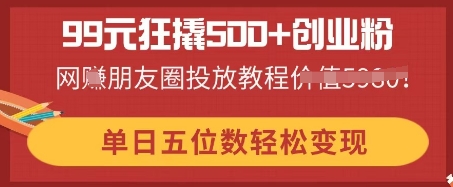 99元狂撬500+创业粉,单日五位数轻松变现,网创朋友圈投放教程-亮剑学堂