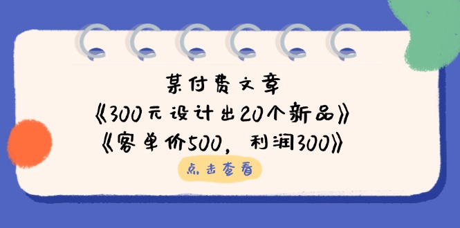 （14209期）某付费文章：《300元设计出20个新品》+《客单价500，利润300》-亮剑学堂