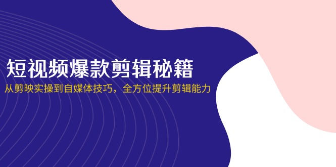 （14244期）短视频爆款剪辑秘籍，从剪映实操到自媒体技巧，全方位提升剪辑能力-亮剑学堂