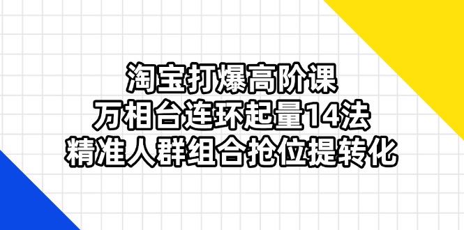 （14298期）淘宝打爆高阶课：万相台连环起量14法，精准人群组合抢位提转化-亮剑学堂